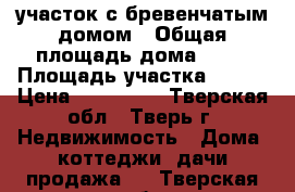 участок с бревенчатым домом › Общая площадь дома ­ 85 › Площадь участка ­ 800 › Цена ­ 650 000 - Тверская обл., Тверь г. Недвижимость » Дома, коттеджи, дачи продажа   . Тверская обл.